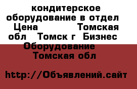 кондитерское оборудование в отдел › Цена ­ 8 000 - Томская обл., Томск г. Бизнес » Оборудование   . Томская обл.